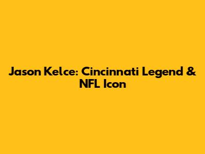 Jason Kelce: Cincinnati Legend & NFL Icon