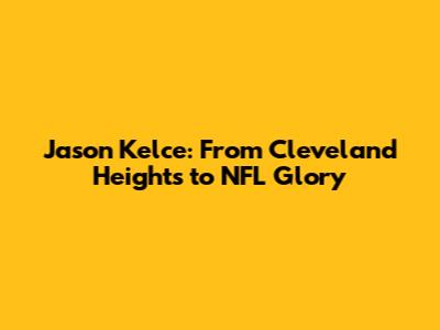 Jason Kelce: From Cleveland Heights to NFL Glory