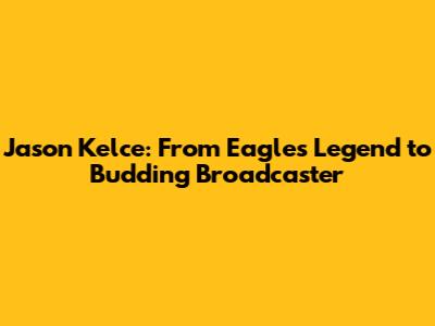 Jason Kelce: From Eagles Legend to Budding Broadcaster