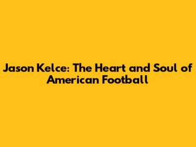 Jason Kelce: The Heart and Soul of American Football