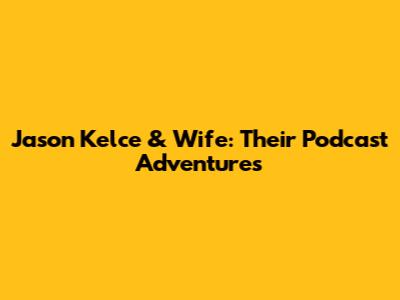 Jason Kelce & Wife: Their Podcast Adventures