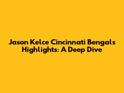 Jason Kelce Cincinnati Bengals Highlights: A Deep Dive