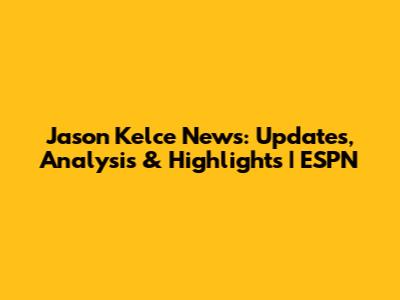 Jason Kelce News: Updates, Analysis & Highlights | ESPN
