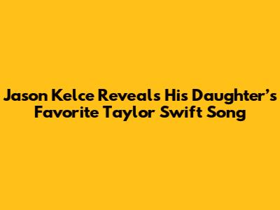Jason Kelce Reveals His Daughter’s *Favorite* Taylor Swift Song