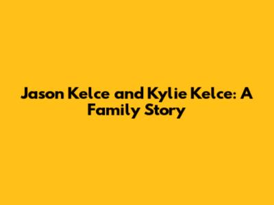 Jason Kelce and Kylie Kelce: A Family Story