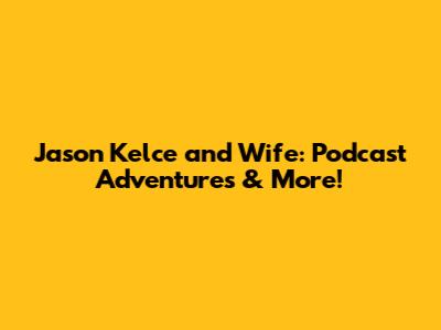 Jason Kelce and Wife: Podcast Adventures & More!