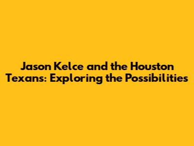 Jason Kelce and the Houston Texans: Exploring the Possibilities