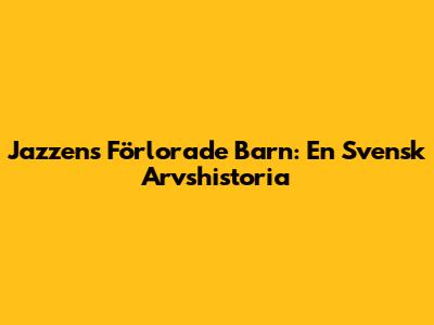 Jazzens Förlorade Barn: En Svensk Arvshistoria