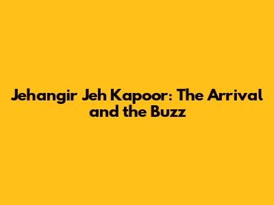 Jehangir 'Jeh' Kapoor: The Arrival and the Buzz