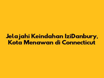 Jelajahi Keindahan IziDanbury, Kota Menawan di Connecticut