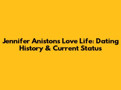 Jennifer Aniston's Love Life: Dating History & Current Status