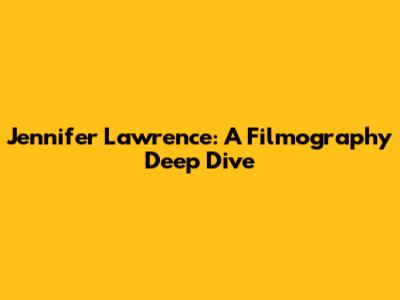 Jennifer Lawrence: A Filmography Deep Dive