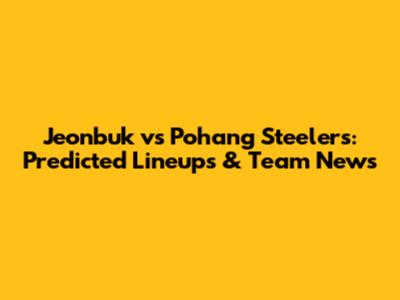 Jeonbuk vs Pohang Steelers: Predicted Lineups & Team News