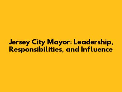 Jersey City Mayor: Leadership, Responsibilities, and Influence