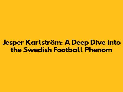Jesper Karlström: A Deep Dive into the Swedish Football Phenom
