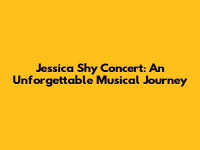 Jessica Shy Concert: An Unforgettable Musical Journey