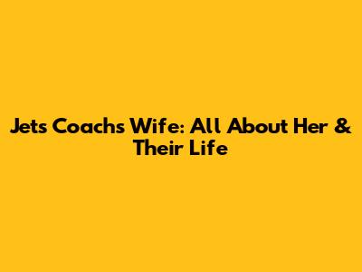 Jets Coach's Wife: All About Her & Their Life