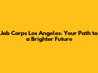 Job Corps Los Angeles: Your Path to a Brighter Future