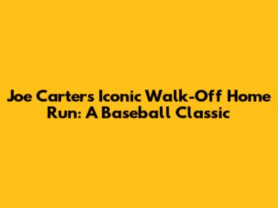Joe Carter's Iconic Walk-Off Home Run: A Baseball Classic