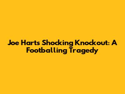 Joe Hart's Shocking Knockout: A Footballing Tragedy