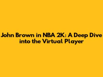 John Brown in NBA 2K: A Deep Dive into the Virtual Player