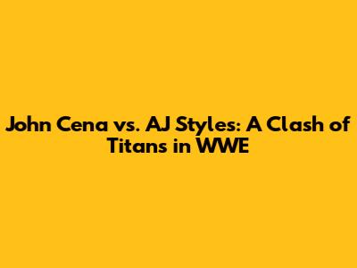 John Cena vs. AJ Styles: A Clash of Titans in WWE