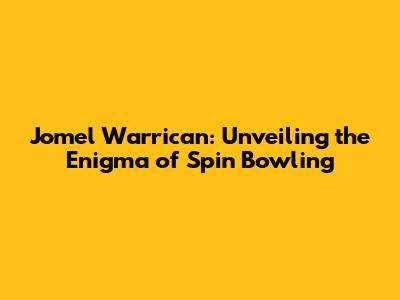 Jomel Warrican: Unveiling the Enigma of Spin Bowling