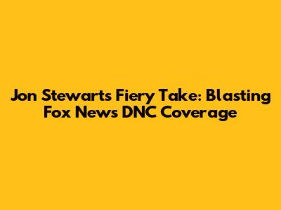 Jon Stewart's Fiery Take: Blasting Fox News DNC Coverage