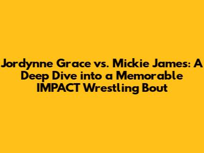 Jordynne Grace vs. Mickie James: A Deep Dive into a Memorable IMPACT Wrestling Bout