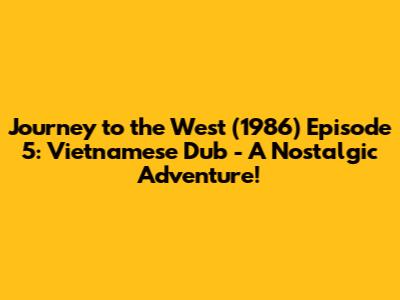 Journey to the West (1986) Episode 5: Vietnamese Dub - A Nostalgic Adventure!