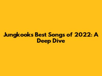 Jungkook's Best Songs of 2022: A Deep Dive