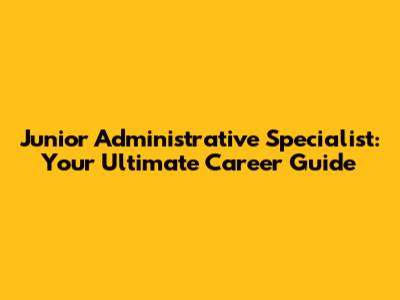 Junior Administrative Specialist: Your Ultimate Career Guide