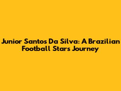Junior Santos Da Silva: A Brazilian Football Star's Journey