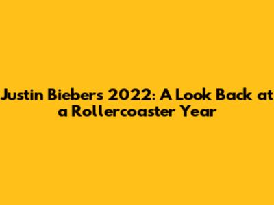 Justin Bieber's 2022: A Look Back at a Rollercoaster Year