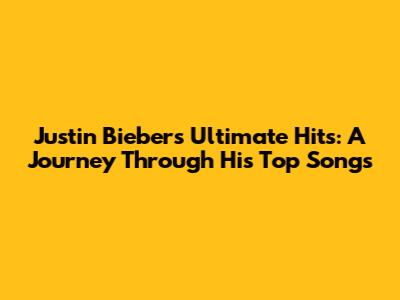 Justin Bieber's Ultimate Hits: A Journey Through His Top Songs