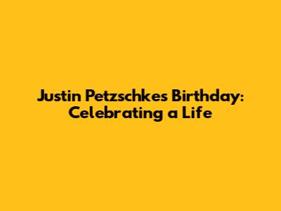 Justin Petzschke's Birthday: Celebrating a Life