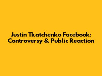 Justin Tkatchenko Facebook: Controversy & Public Reaction