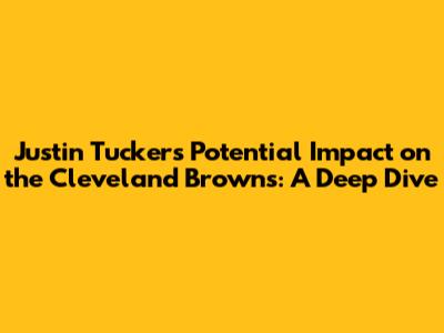 Justin Tucker's Potential Impact on the Cleveland Browns: A Deep Dive