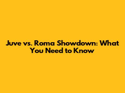 Juve vs. Roma Showdown: What You Need to Know