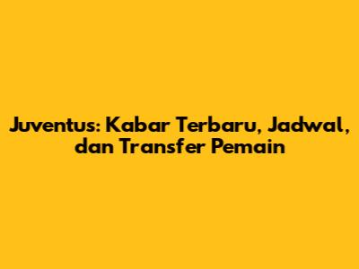 Juventus: Kabar Terbaru, Jadwal, dan Transfer Pemain