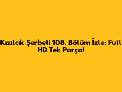 Kızılcık Şerbeti 108. Bölüm İzle: Full HD Tek Parça!