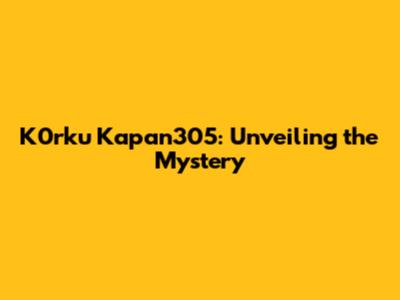 K0rku Kapan305: Unveiling the Mystery