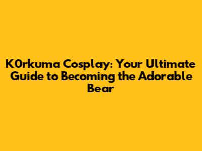 K0rkuma Cosplay: Your Ultimate Guide to Becoming the Adorable Bear