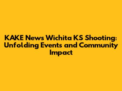 KAKE News Wichita KS Shooting: Unfolding Events and Community Impact