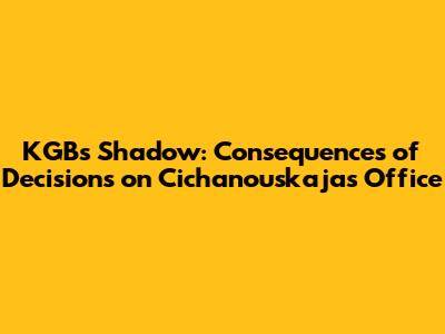 KGB's Shadow: Consequences of Decisions on Cichanouskaja's Office