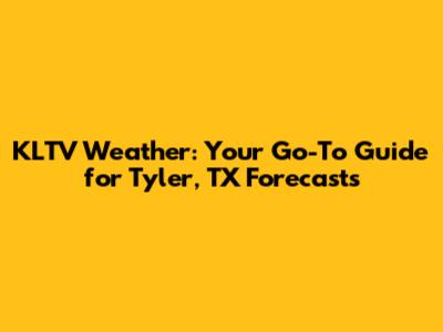 KLTV Weather: Your Go-To Guide for Tyler, TX Forecasts