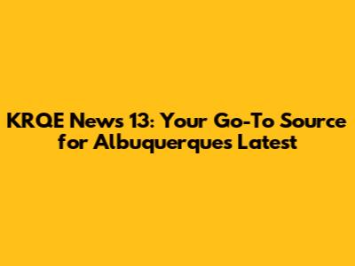 KRQE News 13: Your Go-To Source for Albuquerque's Latest