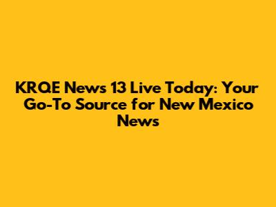 KRQE News 13 Live Today: Your Go-To Source for New Mexico News