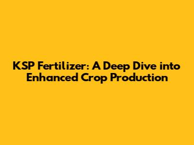 KSP Fertilizer: A Deep Dive into Enhanced Crop Production