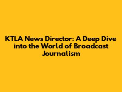 KTLA News Director: A Deep Dive into the World of Broadcast Journalism